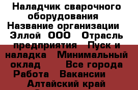 Наладчик сварочного оборудования › Название организации ­ Эллой, ООО › Отрасль предприятия ­ Пуск и наладка › Минимальный оклад ­ 1 - Все города Работа » Вакансии   . Алтайский край,Славгород г.